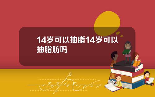 14岁可以抽脂14岁可以抽脂肪吗