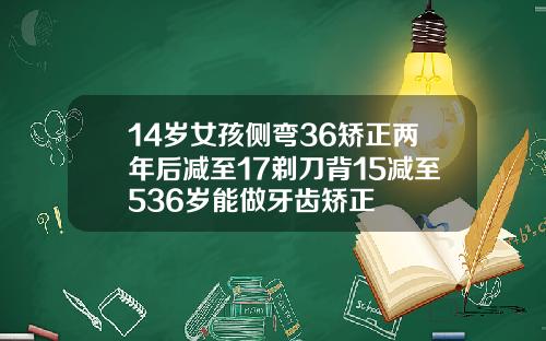 14岁女孩侧弯36矫正两年后减至17剃刀背15减至536岁能做牙齿矫正