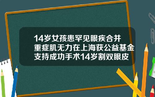 14岁女孩患罕见眼疾合并重症肌无力在上海获公益基金支持成功手术14岁割双眼皮