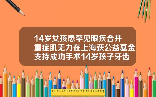 14岁女孩患罕见眼疾合并重症肌无力在上海获公益基金支持成功手术14岁孩子牙齿矫正需要多长时间