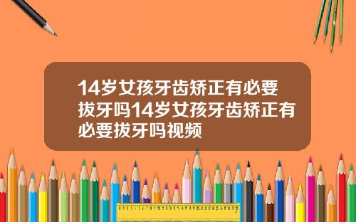 14岁女孩牙齿矫正有必要拔牙吗14岁女孩牙齿矫正有必要拔牙吗视频
