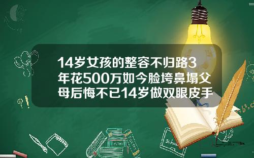 14岁女孩的整容不归路3年花500万如今脸垮鼻塌父母后悔不已14岁做双眼皮手术