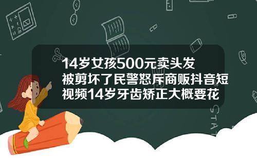 14岁女孩500元卖头发被剪坏了民警怒斥商贩抖音短视频14岁牙齿矫正大概要花费多少钱视频