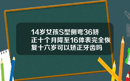14岁女孩S型侧弯36矫正十个月降至16体表完全恢复十六岁可以矫正牙齿吗