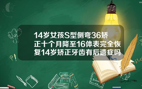 14岁女孩S型侧弯36矫正十个月降至16体表完全恢复14岁矫正牙齿有后遗症吗