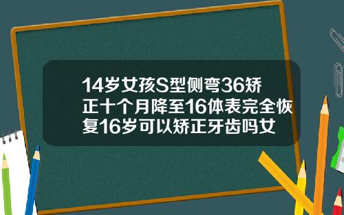 14岁女孩S型侧弯36矫正十个月降至16体表完全恢复16岁可以矫正牙齿吗女