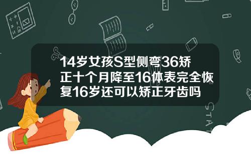 14岁女孩S型侧弯36矫正十个月降至16体表完全恢复16岁还可以矫正牙齿吗