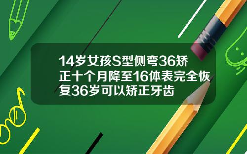 14岁女孩S型侧弯36矫正十个月降至16体表完全恢复36岁可以矫正牙齿