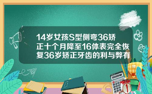 14岁女孩S型侧弯36矫正十个月降至16体表完全恢复36岁矫正牙齿的利与弊有哪些