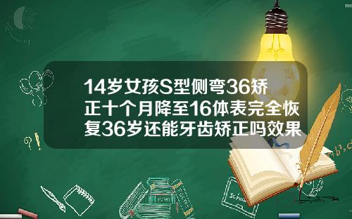14岁女孩S型侧弯36矫正十个月降至16体表完全恢复36岁还能牙齿矫正吗效果怎么样