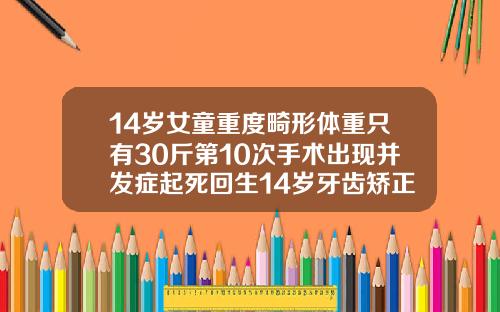 14岁女童重度畸形体重只有30斤第10次手术出现并发症起死回生14岁牙齿矫正大概要花费多少钱一颗