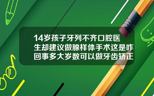 14岁孩子牙列不齐口腔医生却建议做腺样体手术这是咋回事多大岁数可以做牙齿矫正手术