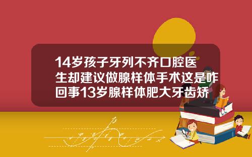 14岁孩子牙列不齐口腔医生却建议做腺样体手术这是咋回事13岁腺样体肥大牙齿矫正图片