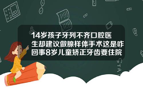 14岁孩子牙列不齐口腔医生却建议做腺样体手术这是咋回事8岁儿童矫正牙齿要住院吗