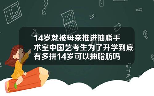 14岁就被母亲推进抽脂手术室中国艺考生为了升学到底有多拼14岁可以抽脂肪吗