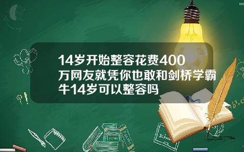 14岁开始整容花费400万网友就凭你也敢和剑桥学霸牛14岁可以整容吗