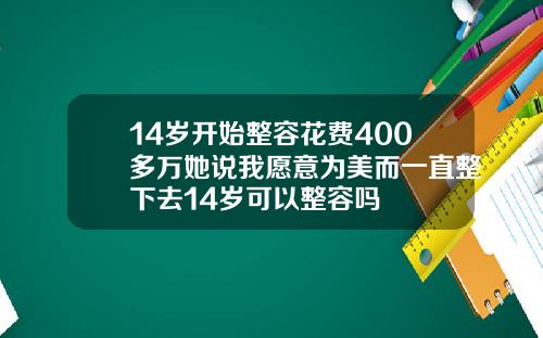 14岁开始整容花费400多万她说我愿意为美而一直整下去14岁可以整容吗