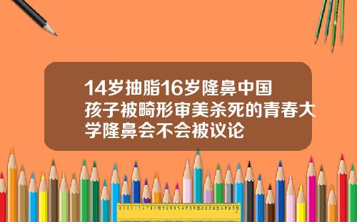 14岁抽脂16岁隆鼻中国孩子被畸形审美杀死的青春大学隆鼻会不会被议论