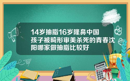 14岁抽脂16岁隆鼻中国孩子被畸形审美杀死的青春沈阳哪家做抽脂比较好