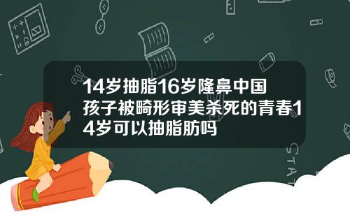 14岁抽脂16岁隆鼻中国孩子被畸形审美杀死的青春14岁可以抽脂肪吗
