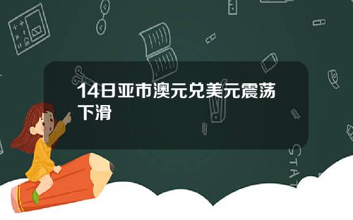 14日亚市澳元兑美元震荡下滑