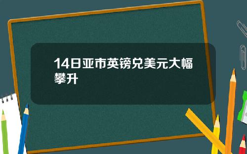 14日亚市英镑兑美元大幅攀升