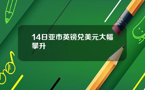 14日亚市英镑兑美元大幅攀升