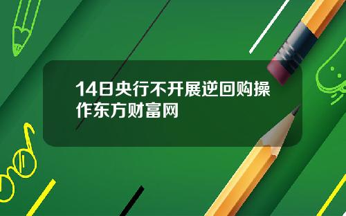14日央行不开展逆回购操作东方财富网