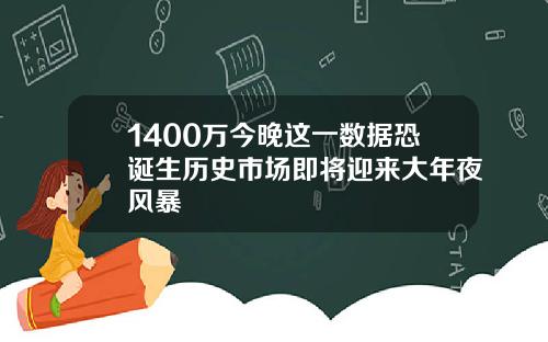 1400万今晚这一数据恐诞生历史市场即将迎来大年夜风暴