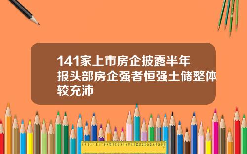 141家上市房企披露半年报头部房企强者恒强土储整体较充沛