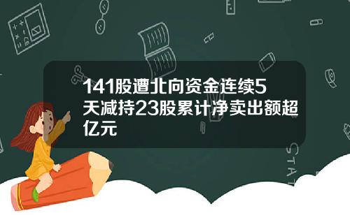 141股遭北向资金连续5天减持23股累计净卖出额超亿元