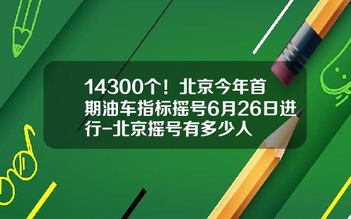 14300个！北京今年首期油车指标摇号6月26日进行-北京摇号有多少人