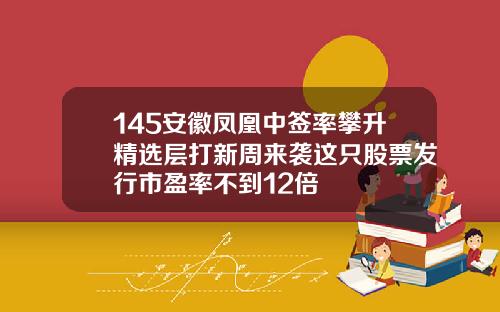 145安徽凤凰中签率攀升精选层打新周来袭这只股票发行市盈率不到12倍