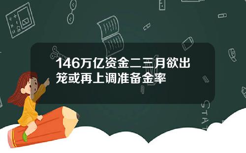 146万亿资金二三月欲出笼或再上调准备金率