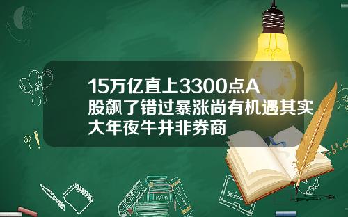 15万亿直上3300点A股飙了错过暴涨尚有机遇其实大年夜牛并非券商