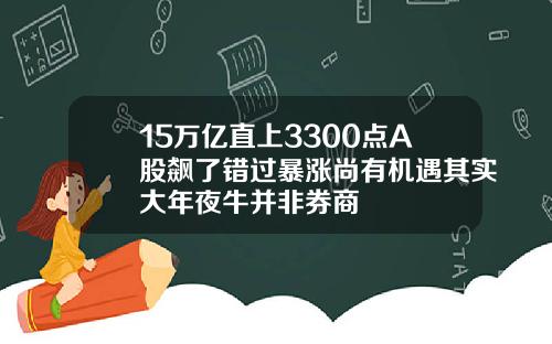 15万亿直上3300点A股飙了错过暴涨尚有机遇其实大年夜牛并非券商