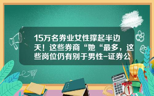 15万名券业女性撑起半边天！这些券商“她“最多，这些岗位仍有别于男性-证券公司凑人数