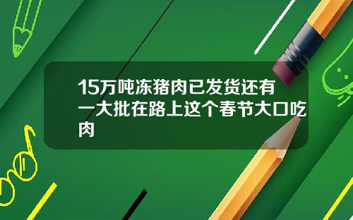 15万吨冻猪肉已发货还有一大批在路上这个春节大口吃肉