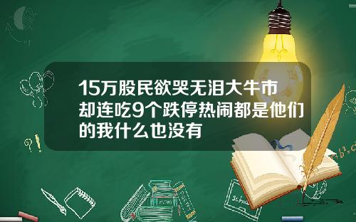 15万股民欲哭无泪大牛市却连吃9个跌停热闹都是他们的我什么也没有