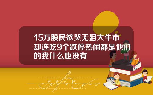 15万股民欲哭无泪大牛市却连吃9个跌停热闹都是他们的我什么也没有