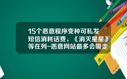15个恶意程序变种可私发短信消耗话费，《消灭星星》等在列-恶意网站最多会吸走多少话费