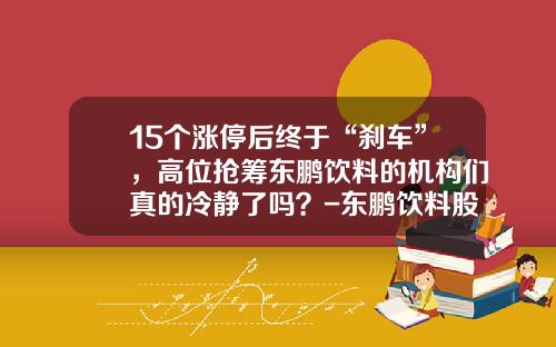 15个涨停后终于“刹车”，高位抢筹东鹏饮料的机构们真的冷静了吗？-东鹏饮料股票最新资讯
