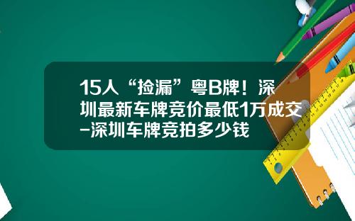 15人“捡漏”粤B牌！深圳最新车牌竞价最低1万成交-深圳车牌竞拍多少钱