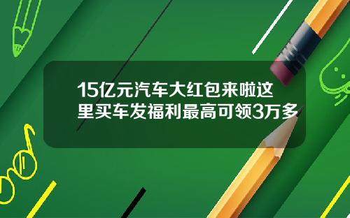 15亿元汽车大红包来啦这里买车发福利最高可领3万多