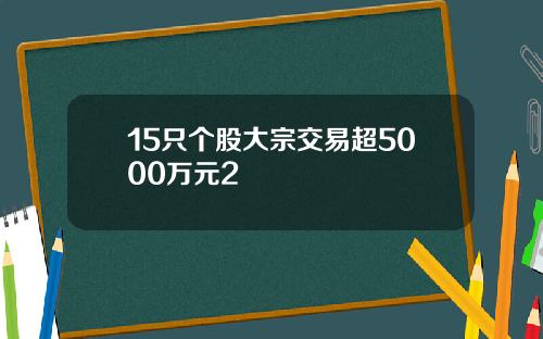 15只个股大宗交易超5000万元2