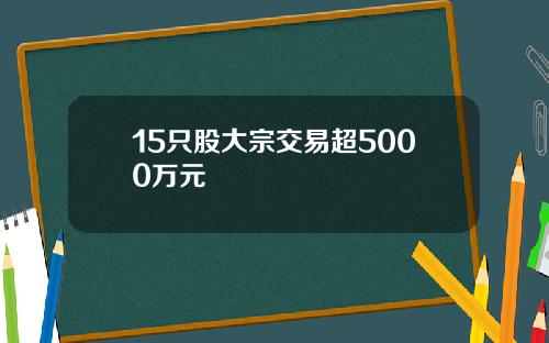 15只股大宗交易超5000万元