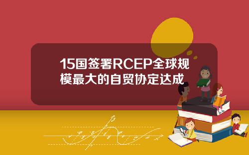 15国签署RCEP全球规模最大的自贸协定达成