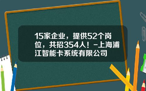 15家企业，提供52个岗位，共招354人！-上海浦江智能卡系统有限公司