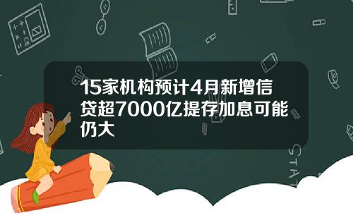 15家机构预计4月新增信贷超7000亿提存加息可能仍大