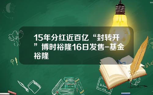 15年分红近百亿“封转开”博时裕隆16日发售-基金裕隆